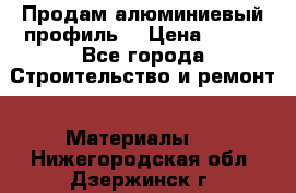 Продам алюминиевый профиль  › Цена ­ 100 - Все города Строительство и ремонт » Материалы   . Нижегородская обл.,Дзержинск г.